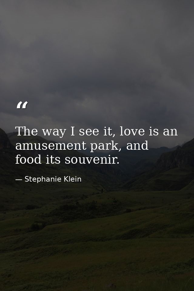 The way I see it, love is an amusement park, and food its souvenir. — Stephanie Klein