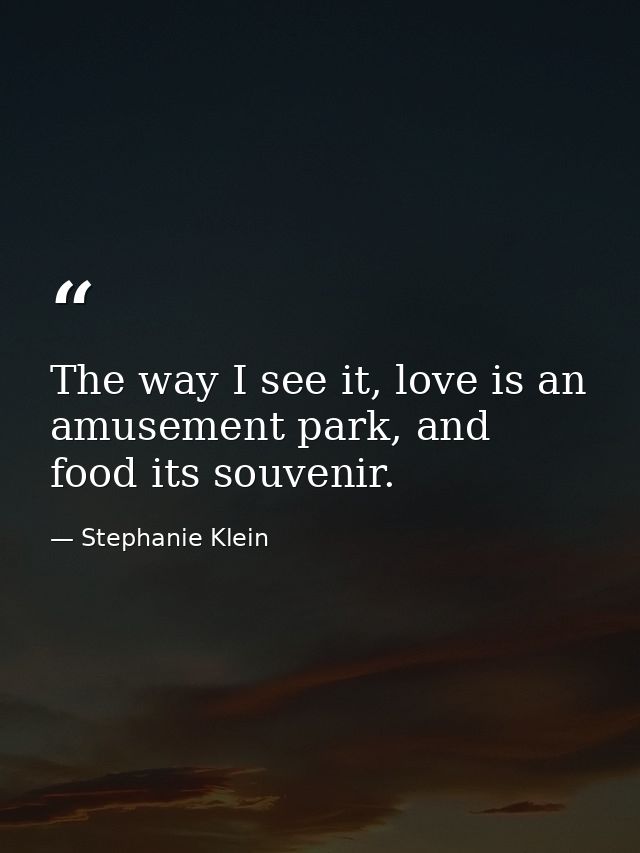 The way I see it, love is an amusement park, and food its souvenir. — Stephanie Klein
