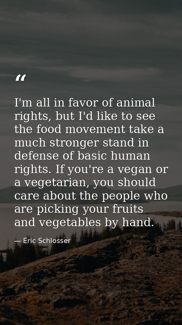 I'm all in favor of animal rights, but I'd like to see the food movement take a much stronger stand in defense of basic  — Eric Schlosser
