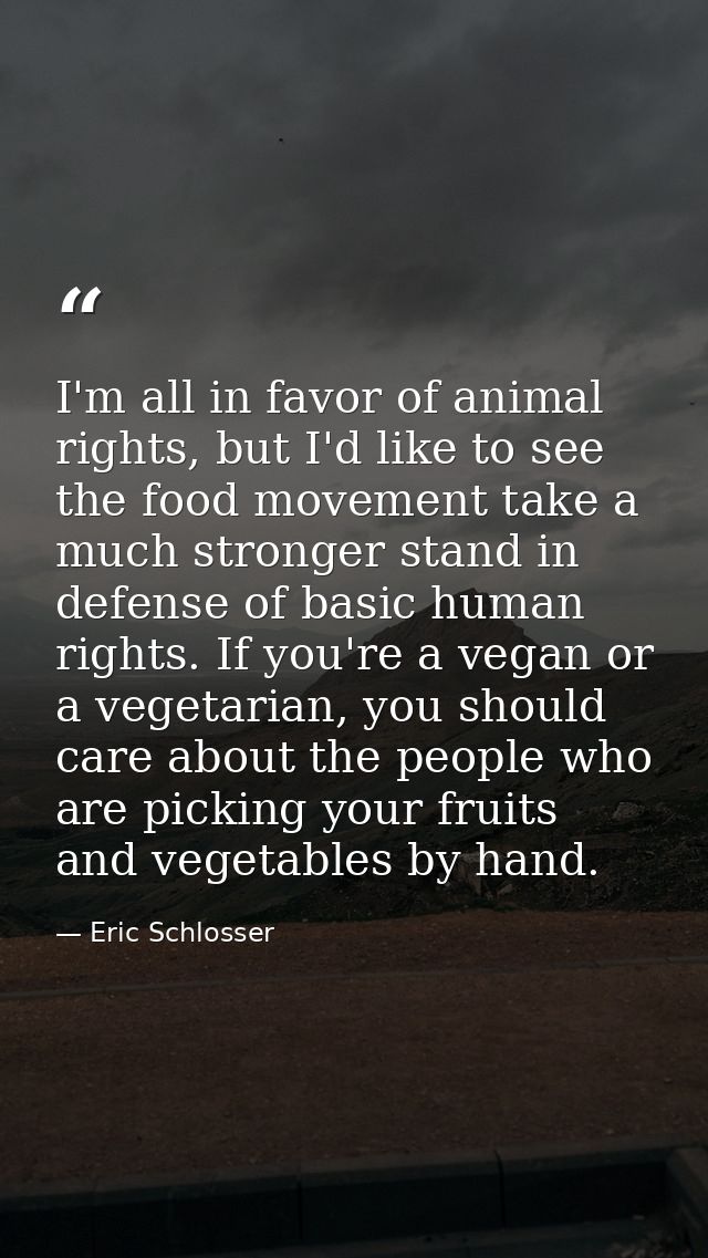 I'm all in favor of animal rights, but I'd like to see the food movement take a much stronger stand in defense of basic  — Eric Schlosser