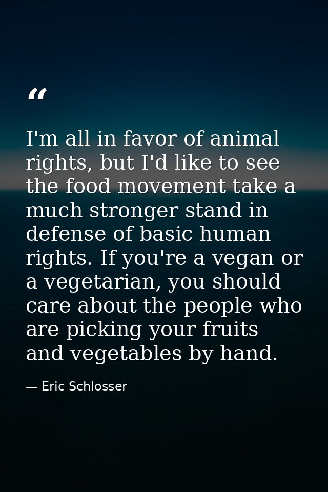 I'm all in favor of animal rights, but I'd like to see the food movement take a much stronger stand in defense of basic  — Eric Schlosser