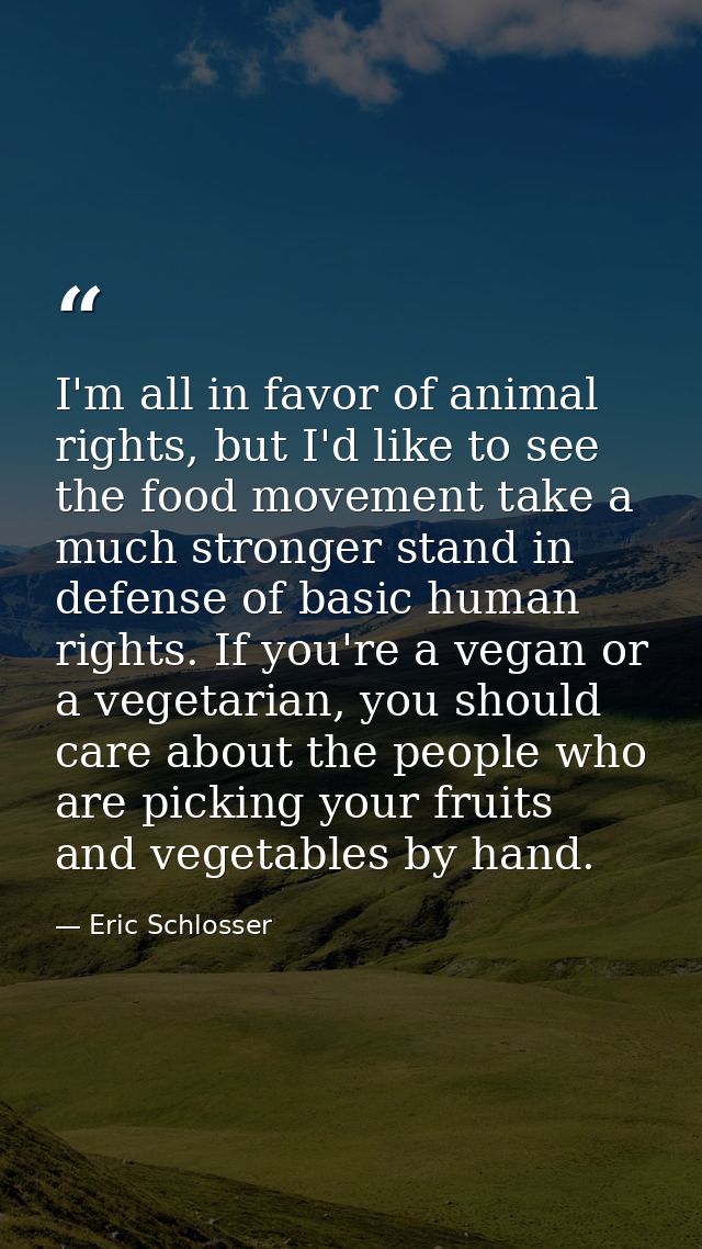 I'm all in favor of animal rights, but I'd like to see the food movement take a much stronger stand in defense of basic  — Eric Schlosser