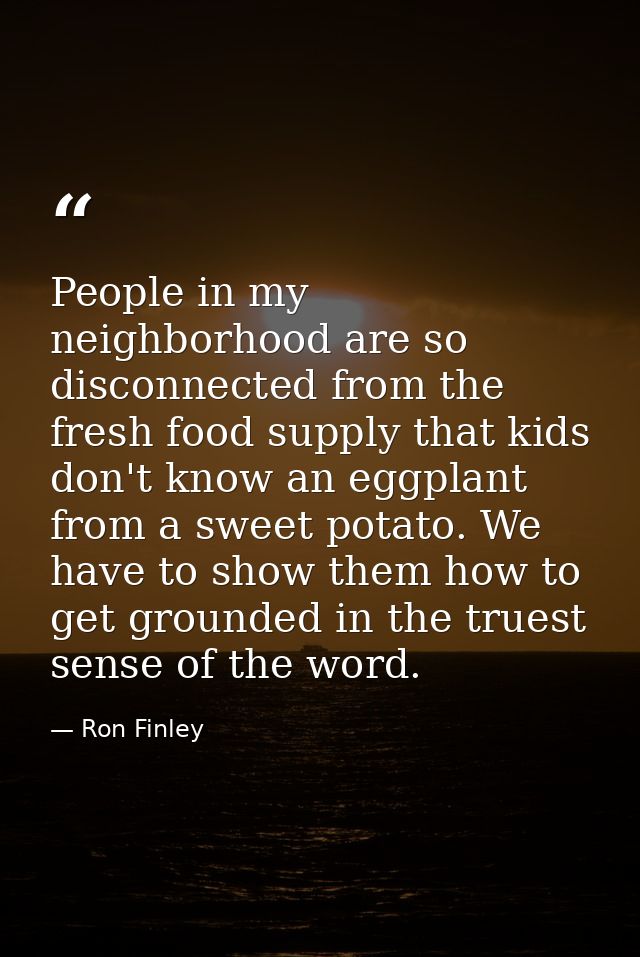 People in my neighborhood are so disconnected from the fresh food supply that kids don't know an eggplant from a sweet p — Ron Finley