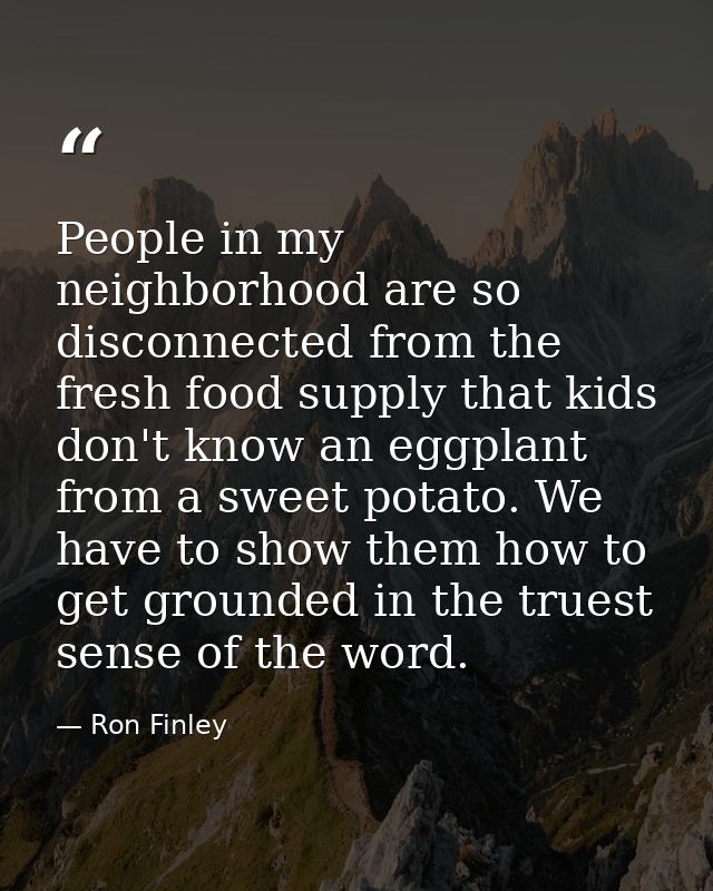 People in my neighborhood are so disconnected from the fresh food supply that kids don't know an eggplant from a sweet p — Ron Finley