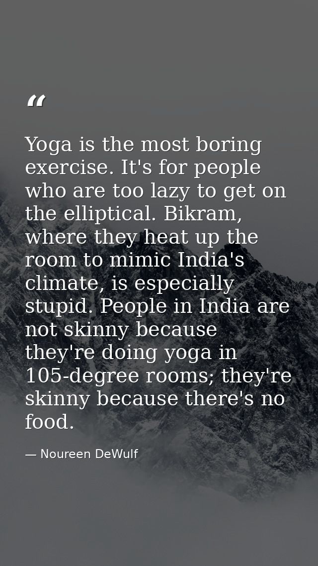 Yoga is the most boring exercise. It's for people who are too lazy to get on the elliptical. Bikram, where they heat up  — Noureen DeWulf