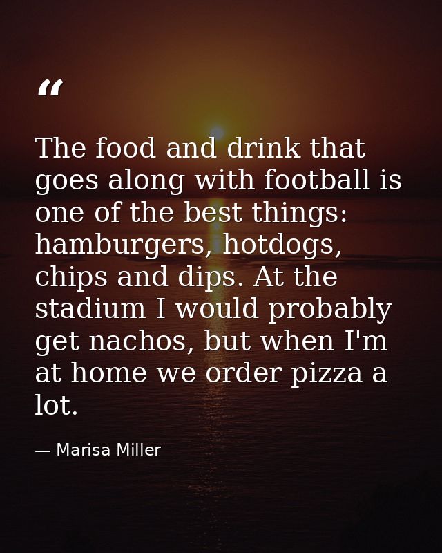 The food and drink that goes along with football is one of the best things: hamburgers, hotdogs, chips and dips. At the  — Marisa Miller