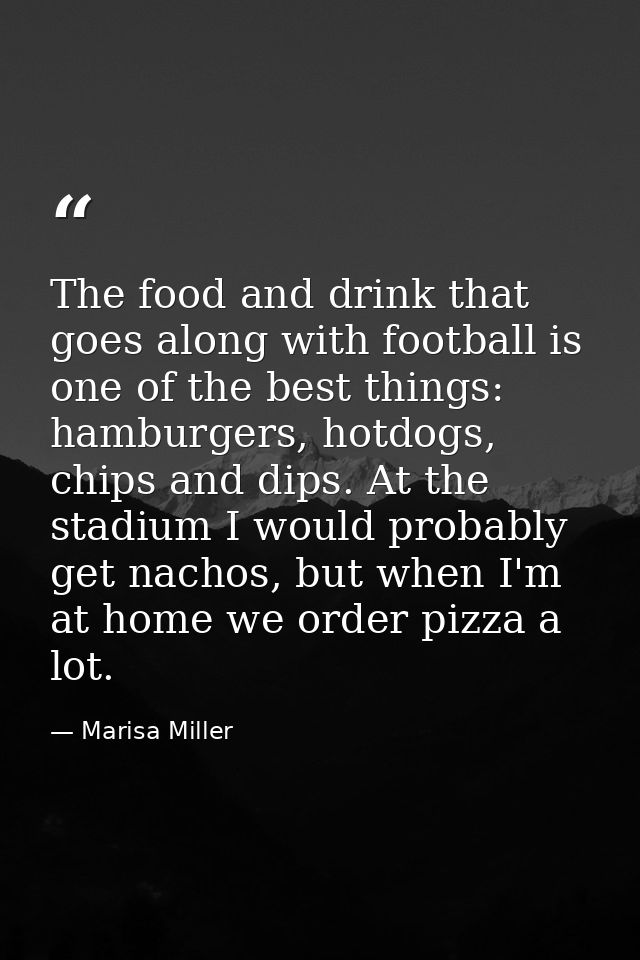 The food and drink that goes along with football is one of the best things: hamburgers, hotdogs, chips and dips. At the  — Marisa Miller