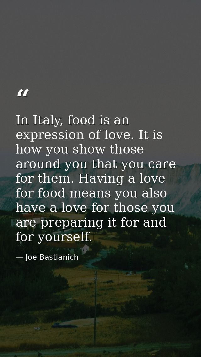 In Italy, food is an expression of love. It is how you show those around you that you care for them. Having a love for f — Joe Bastianich