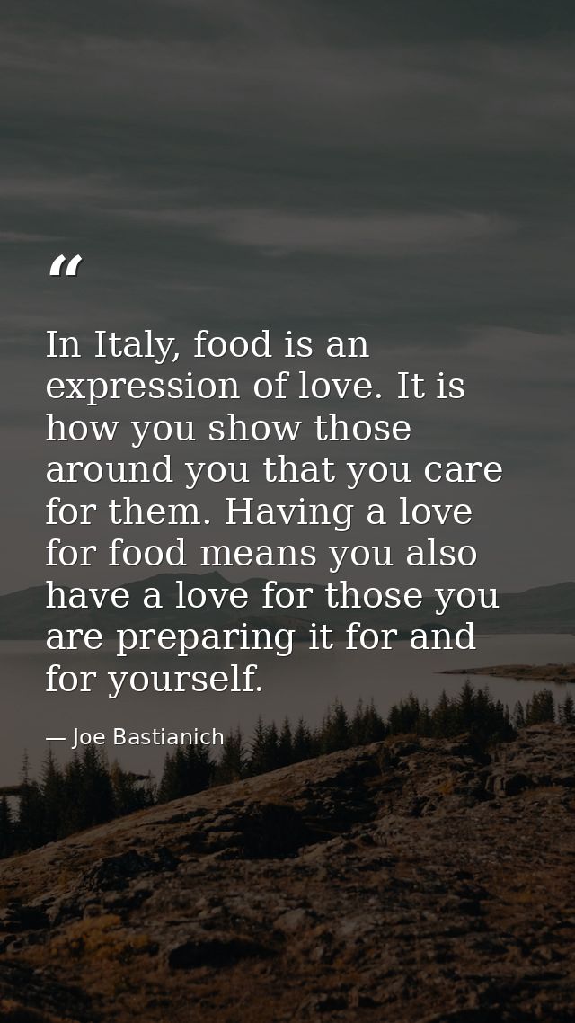 In Italy, food is an expression of love. It is how you show those around you that you care for them. Having a love for f — Joe Bastianich
