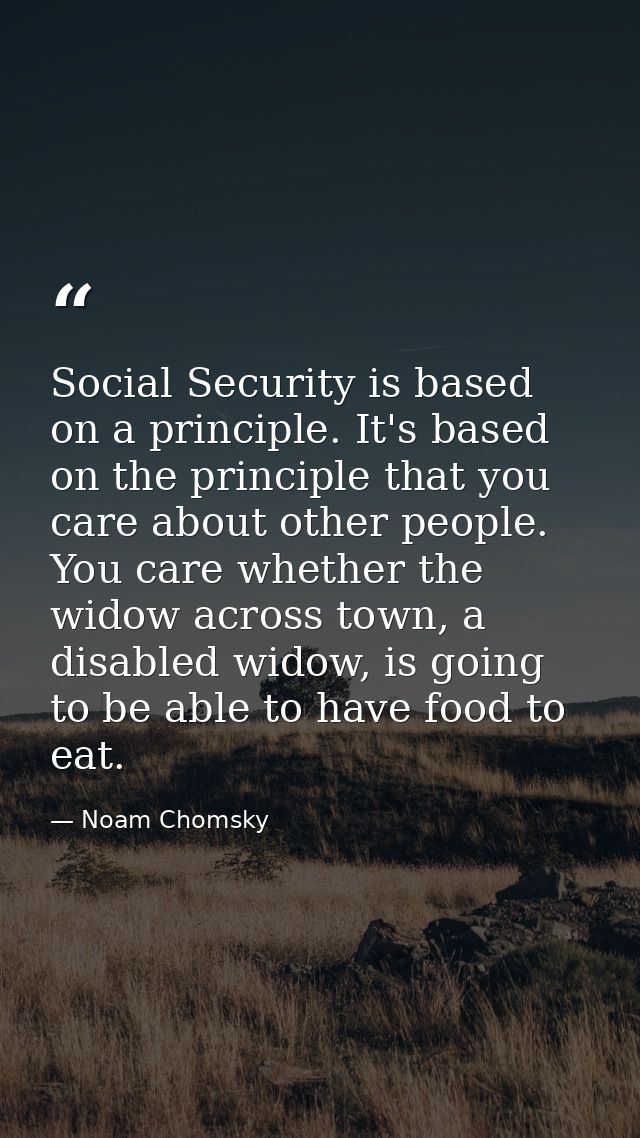 Social Security is based on a principle. It's based on the principle that you care about other people. You care whether  — Noam Chomsky