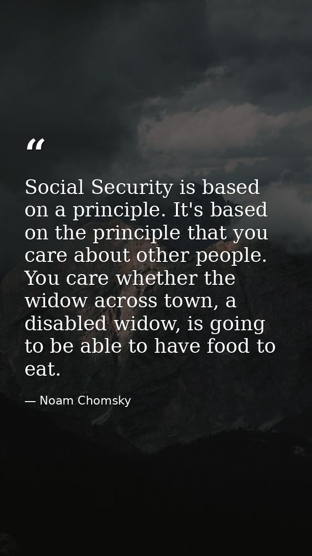 Social Security is based on a principle. It's based on the principle that you care about other people. You care whether  — Noam Chomsky