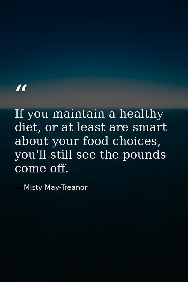 If you maintain a healthy diet, or at least are smart about your food choices, you'll still see the pounds come off. — Misty May-Treanor
