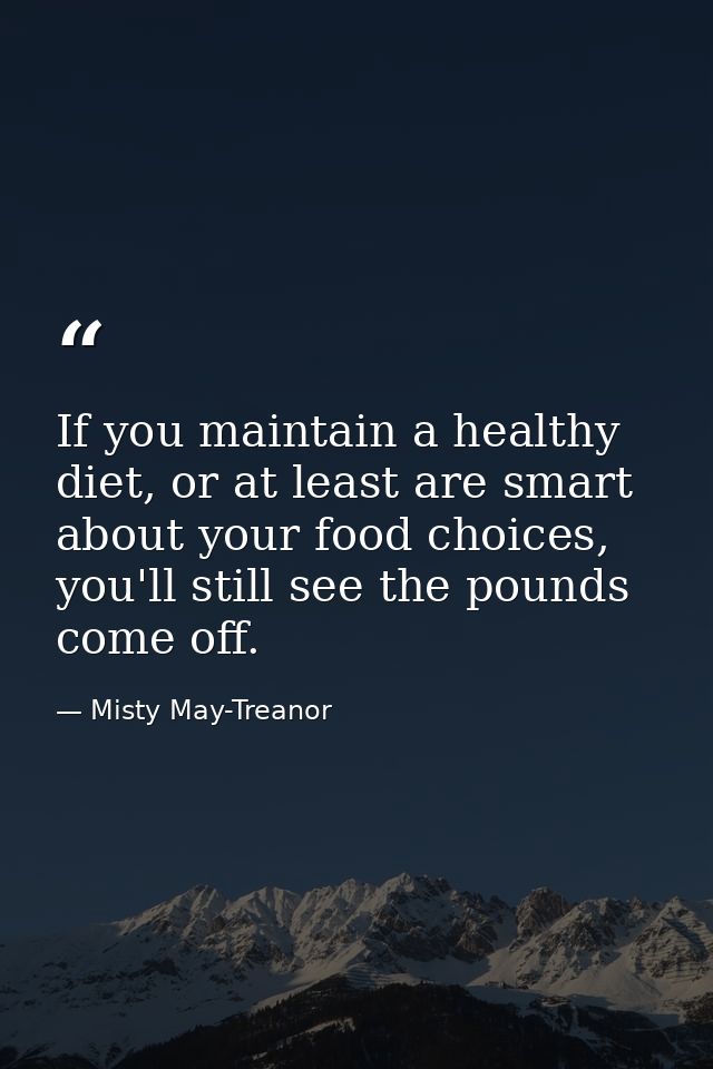 If you maintain a healthy diet, or at least are smart about your food choices, you'll still see the pounds come off. — Misty May-Treanor