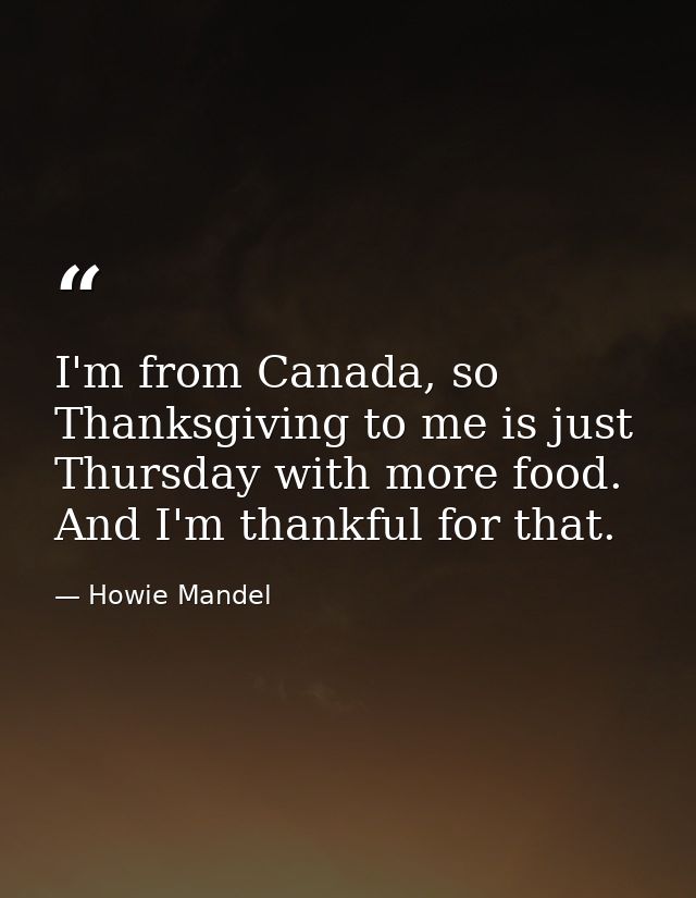 I'm from Canada, so Thanksgiving to me is just Thursday with more food. And I'm thankful for that. — Howie Mandel
