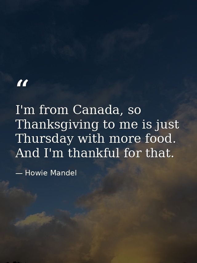 I'm from Canada, so Thanksgiving to me is just Thursday with more food. And I'm thankful for that. — Howie Mandel