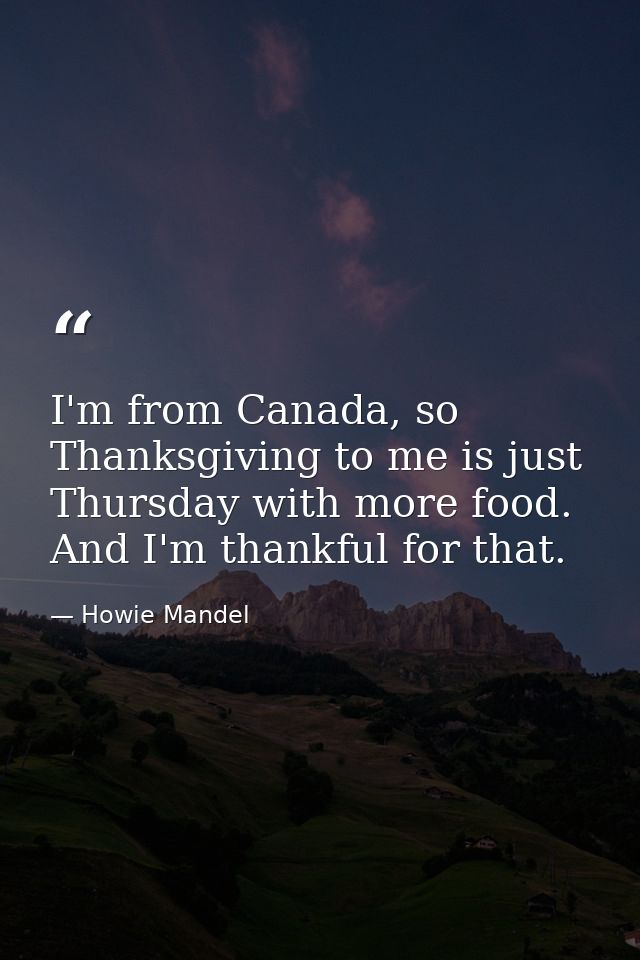 I'm from Canada, so Thanksgiving to me is just Thursday with more food. And I'm thankful for that. — Howie Mandel