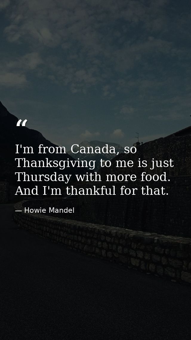 I'm from Canada, so Thanksgiving to me is just Thursday with more food. And I'm thankful for that. — Howie Mandel