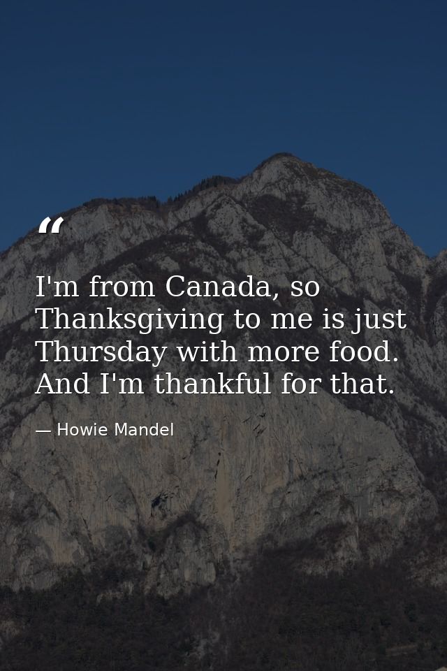 I'm from Canada, so Thanksgiving to me is just Thursday with more food. And I'm thankful for that. — Howie Mandel
