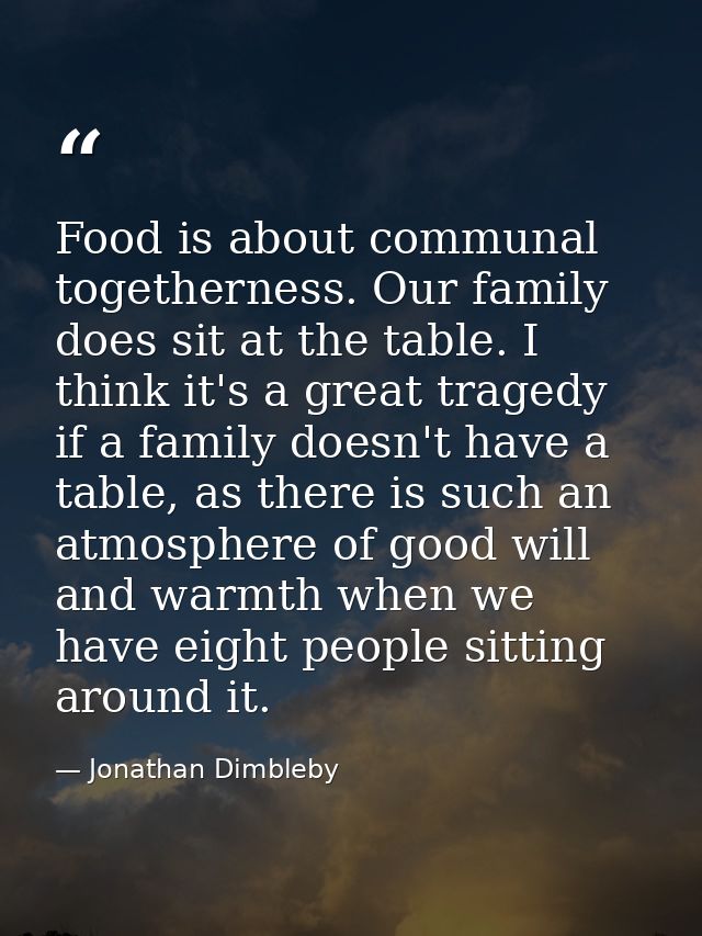 Food is about communal togetherness. Our family does sit at the table. I think it's a great tragedy if a family doesn't  — Jonathan Dimbleby