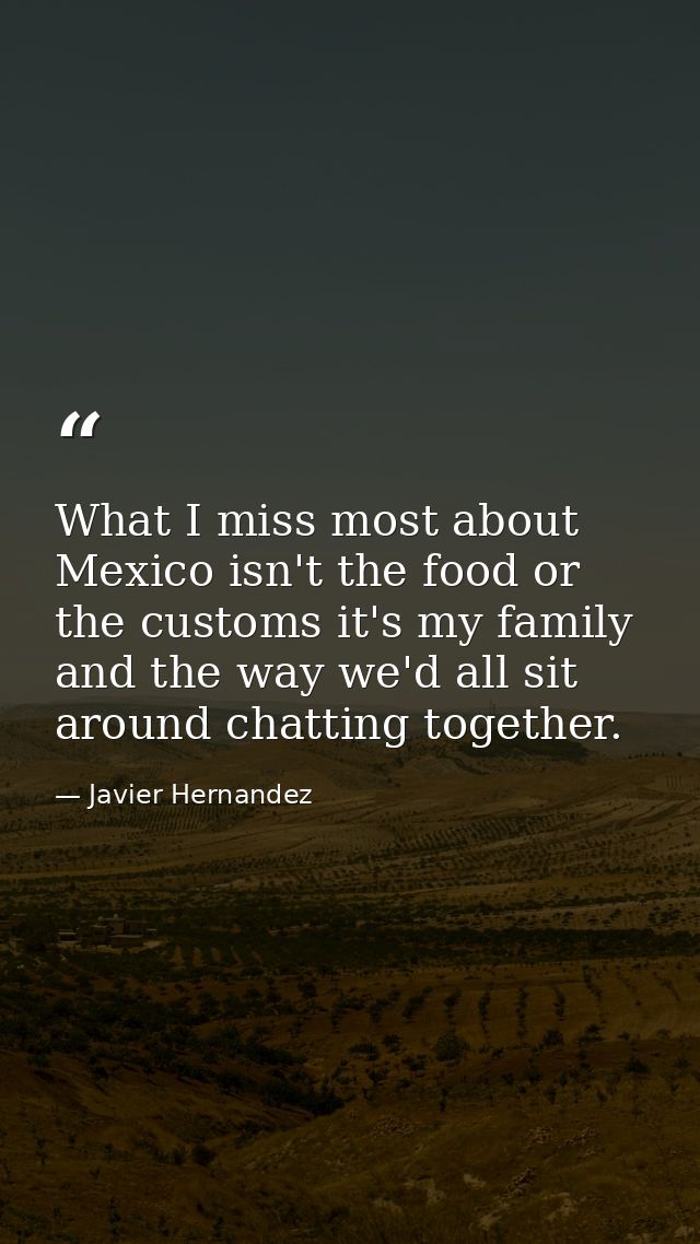 What I miss most about Mexico isn't the food or the customs it's my family and the way we'd all sit around chatting toge — Javier Hernandez