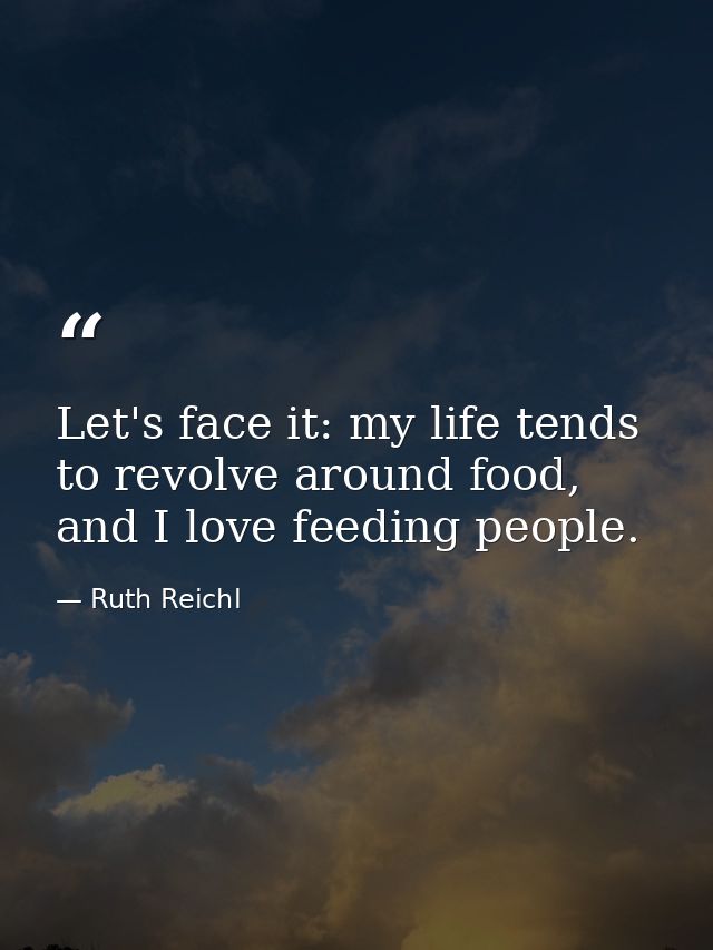 Let's face it: my life tends to revolve around food, and I love feeding people. — Ruth Reichl