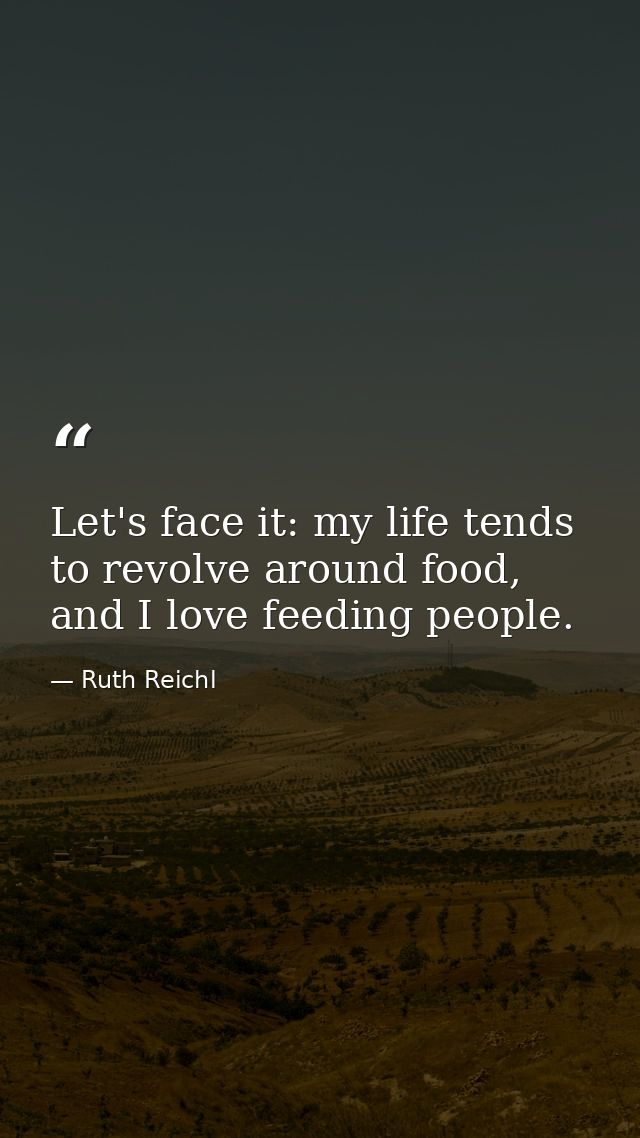 Let's face it: my life tends to revolve around food, and I love feeding people. — Ruth Reichl