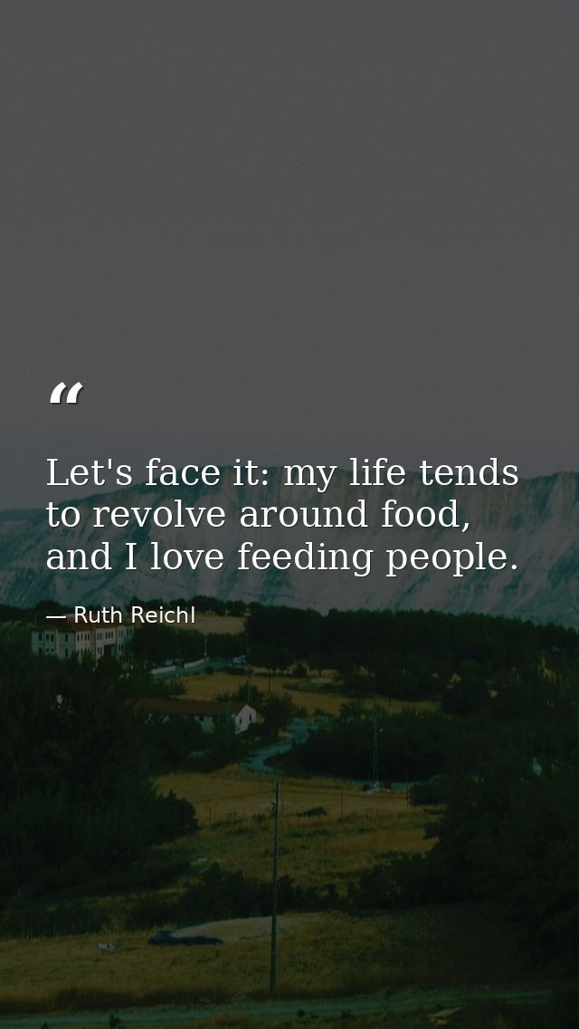 Let's face it: my life tends to revolve around food, and I love feeding people. — Ruth Reichl