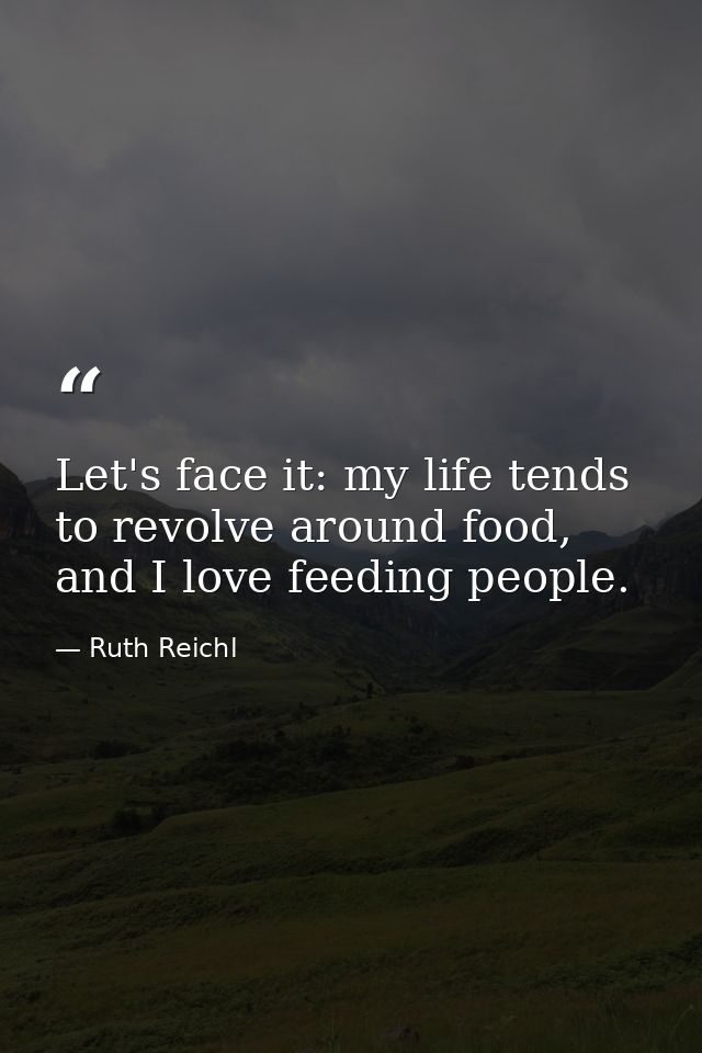 Let's face it: my life tends to revolve around food, and I love feeding people. — Ruth Reichl