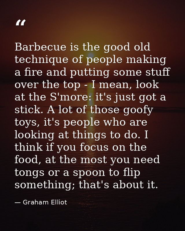 Barbecue is the good old technique of people making a fire and putting some stuff over the top - I mean, look at the S'm — Graham Elliot