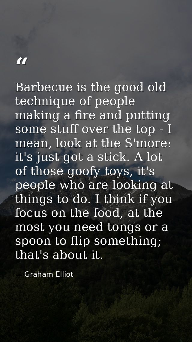 Barbecue is the good old technique of people making a fire and putting some stuff over the top - I mean, look at the S'm — Graham Elliot