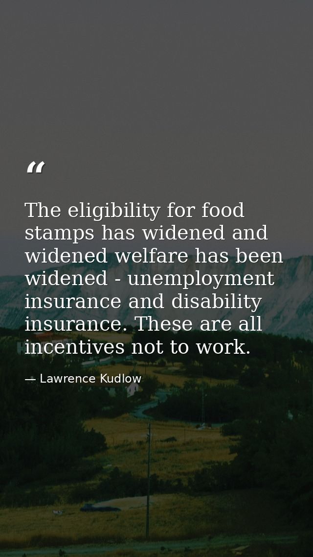 The eligibility for food stamps has widened and widened welfare has been widened - unemployment insurance and disability — Lawrence Kudlow