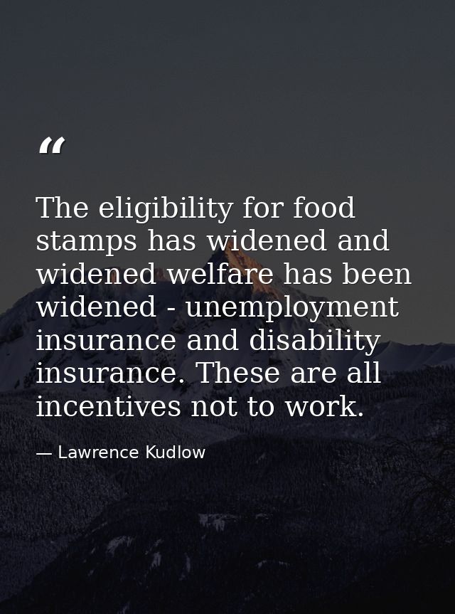 The eligibility for food stamps has widened and widened welfare has been widened - unemployment insurance and disability — Lawrence Kudlow