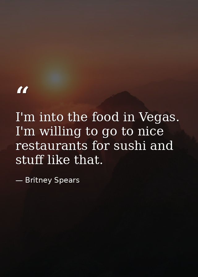 I'm into the food in Vegas. I'm willing to go to nice restaurants for sushi and stuff like that. — Britney Spears