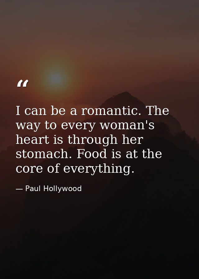 I can be a romantic. The way to every woman's heart is through her stomach. Food is at the core of everything. — Paul Hollywood