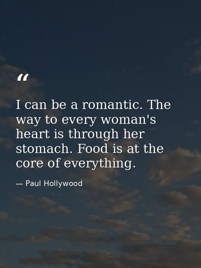 I can be a romantic. The way to every woman's heart is through her stomach. Food is at the core of everything. — Paul Hollywood