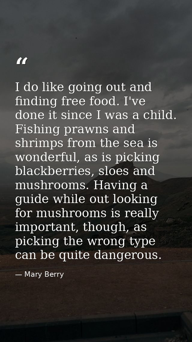 I do like going out and finding free food. I've done it since I was a child. Fishing prawns and shrimps from the sea is  — Mary Berry