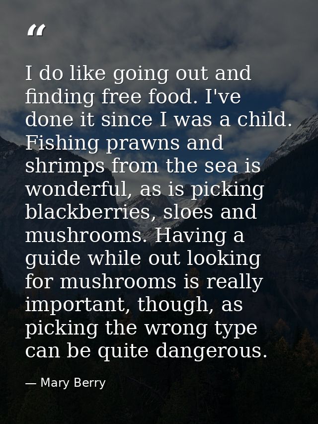 I do like going out and finding free food. I've done it since I was a child. Fishing prawns and shrimps from the sea is  — Mary Berry