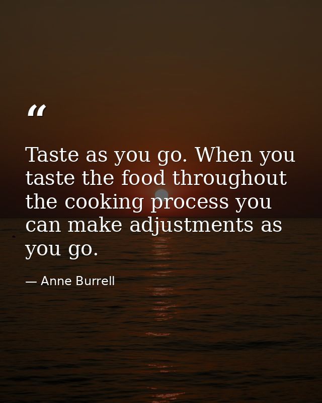 Taste as you go. When you taste the food throughout the cooking process you can make adjustments as you go. — Anne Burrell