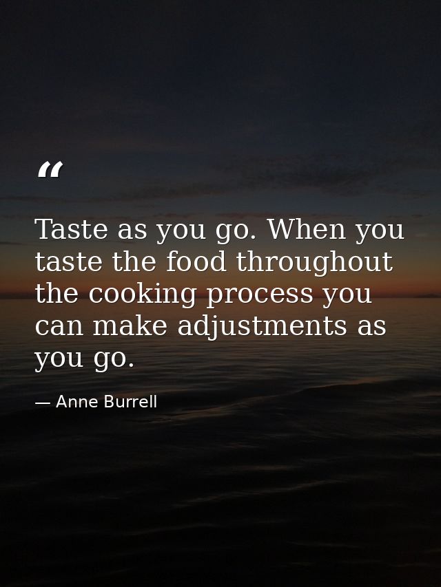 Taste as you go. When you taste the food throughout the cooking process you can make adjustments as you go. — Anne Burrell