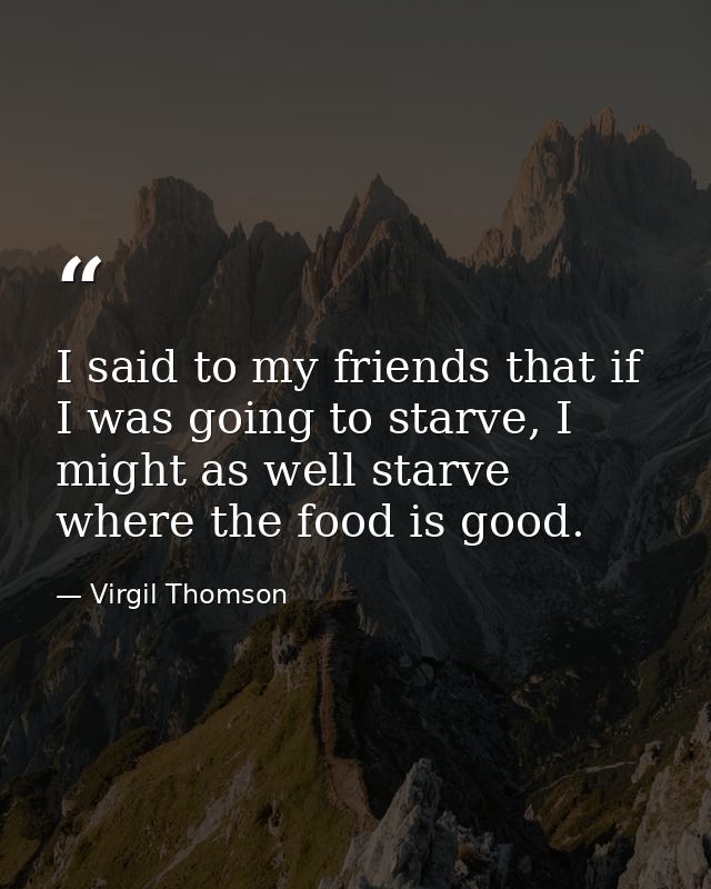 I said to my friends that if I was going to starve, I might as well starve where the food is good. — Virgil Thomson
