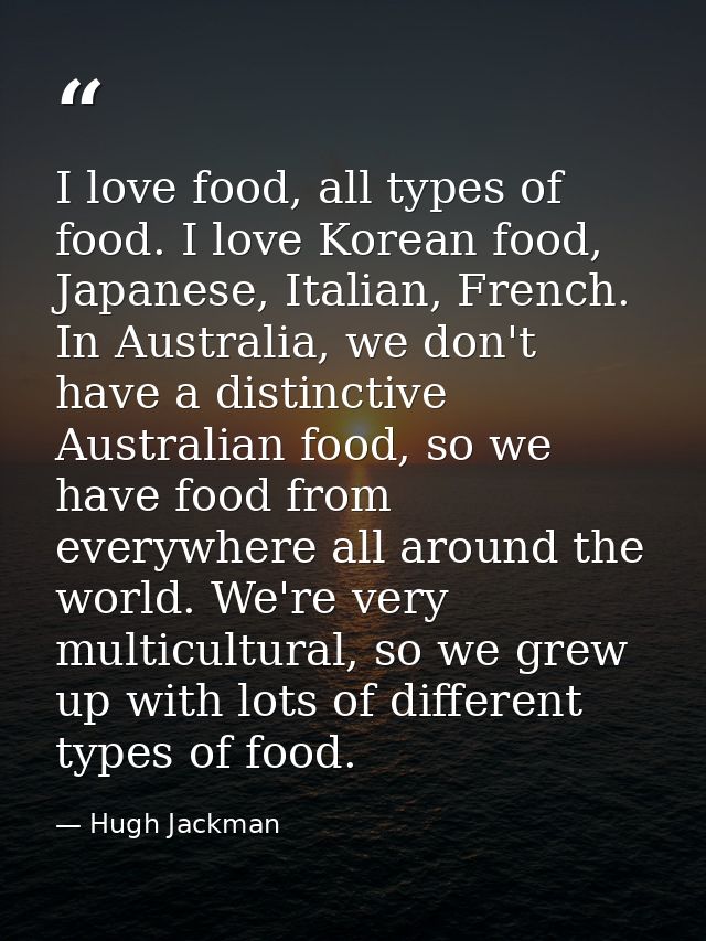 I love food, all types of food. I love Korean food, Japanese, Italian, French. In Australia, we don't have a distinctive — Hugh Jackman