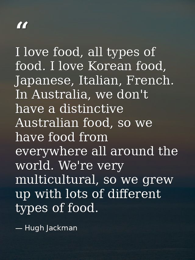 I love food, all types of food. I love Korean food, Japanese, Italian, French. In Australia, we don't have a distinctive — Hugh Jackman