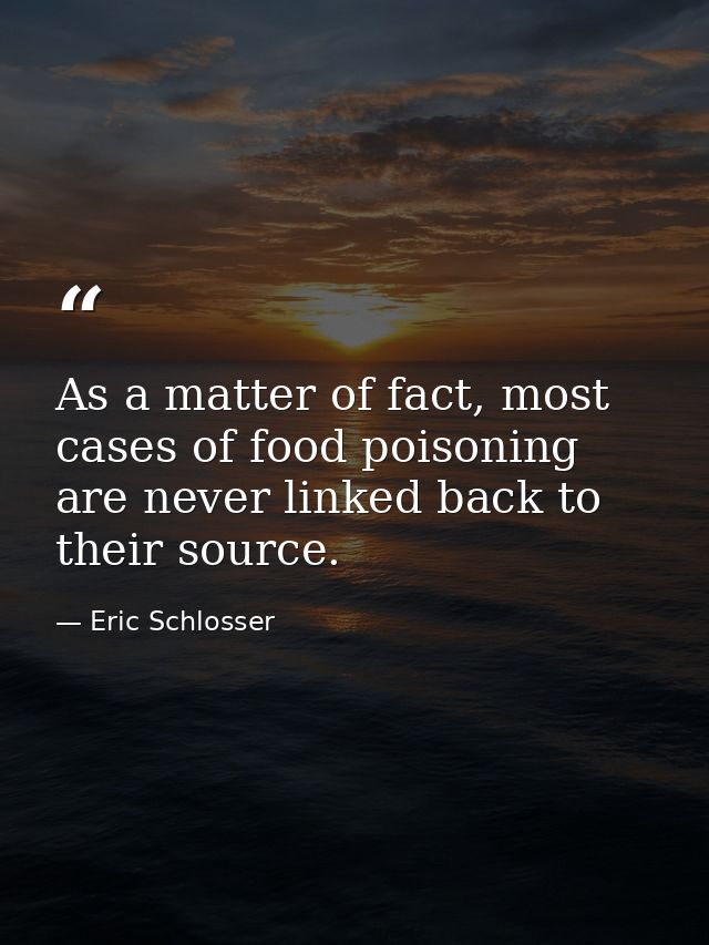 As a matter of fact, most cases of food poisoning are never linked back to their source. — Eric Schlosser
