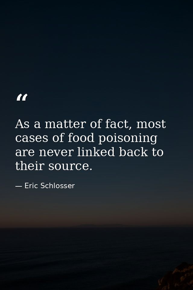 As a matter of fact, most cases of food poisoning are never linked back to their source. — Eric Schlosser