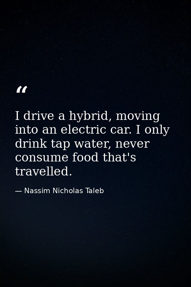 I drive a hybrid, moving into an electric car. I only drink tap water, never consume food that's travelled. — Nassim Nicholas Taleb