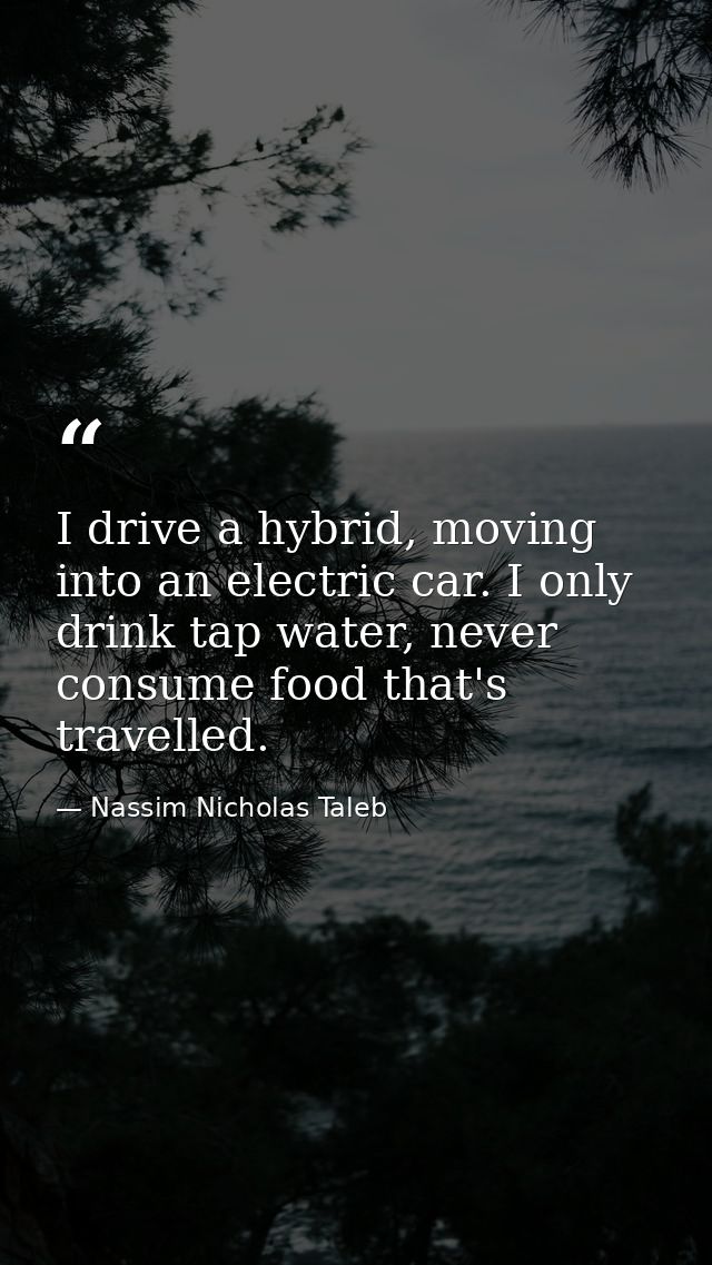 I drive a hybrid, moving into an electric car. I only drink tap water, never consume food that's travelled. — Nassim Nicholas Taleb