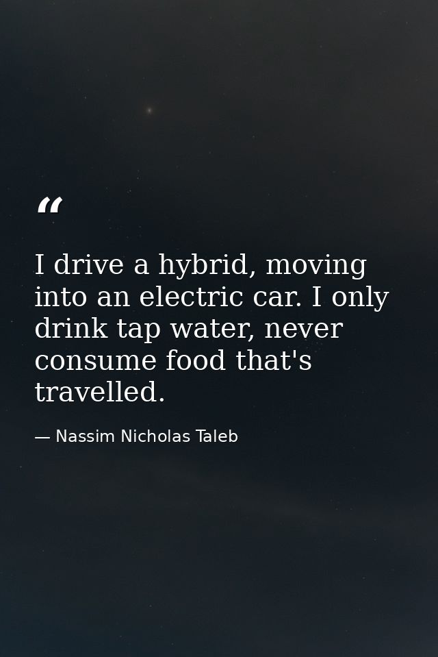 I drive a hybrid, moving into an electric car. I only drink tap water, never consume food that's travelled. — Nassim Nicholas Taleb