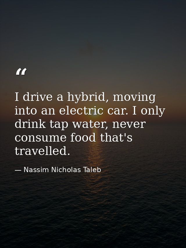 I drive a hybrid, moving into an electric car. I only drink tap water, never consume food that's travelled. — Nassim Nicholas Taleb