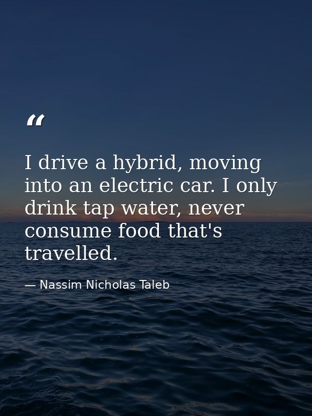 I drive a hybrid, moving into an electric car. I only drink tap water, never consume food that's travelled. — Nassim Nicholas Taleb