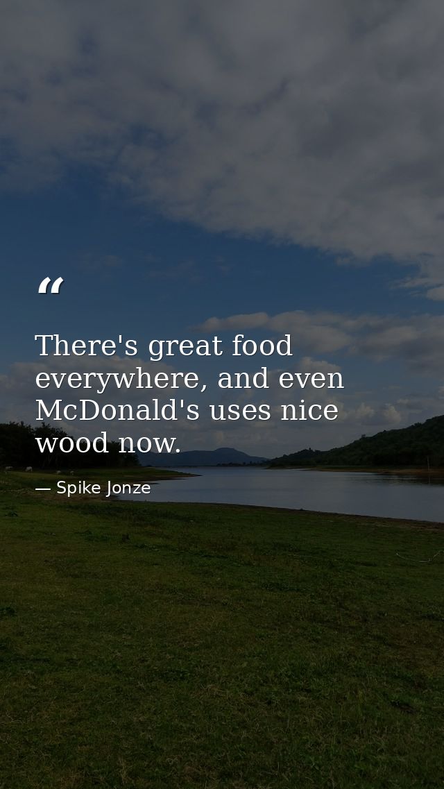 There's great food everywhere, and even McDonald's uses nice wood now. — Spike Jonze